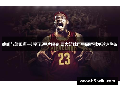 姚明与詹姆斯一起逛街照片曝光 两大篮球巨星同框引发球迷热议