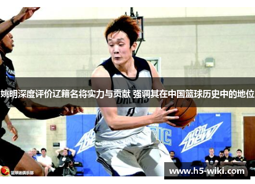 姚明深度评价辽籍名将实力与贡献 强调其在中国篮球历史中的地位