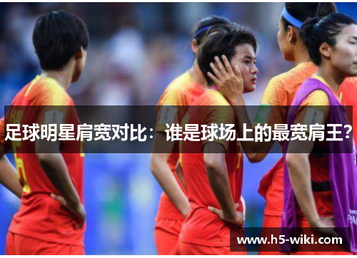 足球明星肩宽对比：谁是球场上的最宽肩王？
