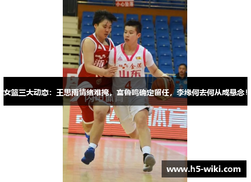 女篮三大动态：王思雨情绪难掩，宫鲁鸣确定留任，李缘何去何从成悬念！