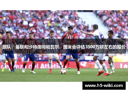 跟队：曼联和沙特询问帕瓦尔，国米会评估3500万欧左右的报价