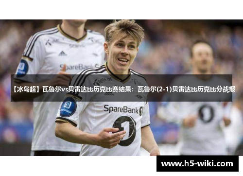 【冰岛超】瓦鲁尔vs贝雷达比历克比赛结果：瓦鲁尔(2-1)贝雷达比历克比分战报
